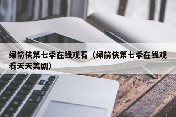 绿箭侠第七季在线观看（绿箭侠第七季在线观看天天美剧）