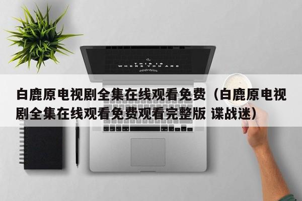 白鹿原电视剧全集在线观看免费（白鹿原电视剧全集在线观看免费观看完整版 谍战迷）