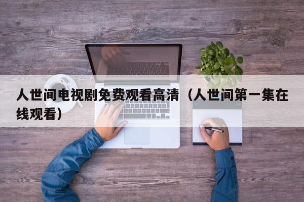 人世间电视剧免费观看高清（人世间第一集在线观看）