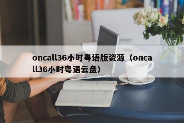oncall36小时粤语版资源（oncall36小时粤语云盘）