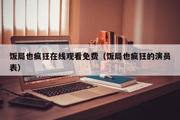 饭局也疯狂在线观看免费（饭局也疯狂的演员表）
