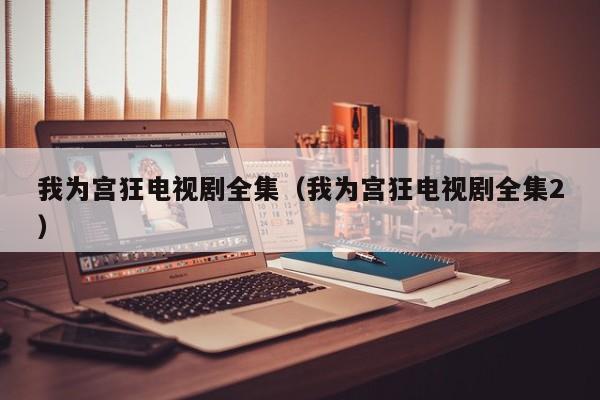 我为宫狂电视剧全集（我为宫狂电视剧全集2）