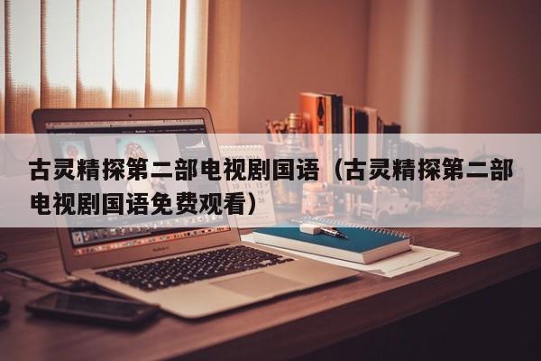 古灵精探第二部电视剧国语（古灵精探第二部电视剧国语免费观看）