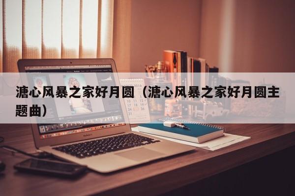 溏心风暴之家好月圆（溏心风暴之家好月圆主题曲）