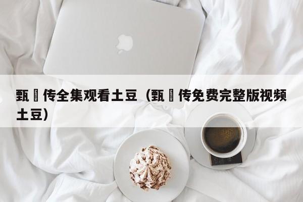 甄嬛传全集观看土豆（甄嬛传免费完整版视频土豆）