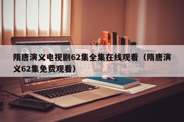 隋唐演义电视剧62集全集在线观看（隋唐演义62集免费观看）