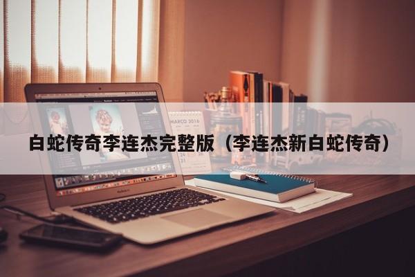 白蛇传奇李连杰完整版（李连杰新白蛇传奇）
