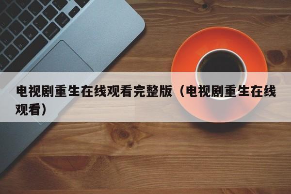 电视剧重生在线观看完整版（电视剧重生在线观看）