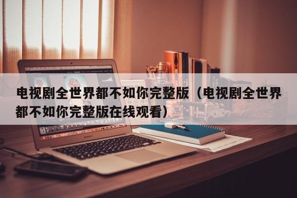 电视剧全世界都不如你完整版（电视剧全世界都不如你完整版在线观看）