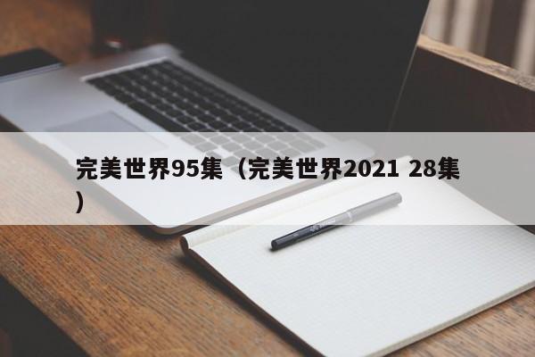 完美世界95集（完美世界2021 28集）