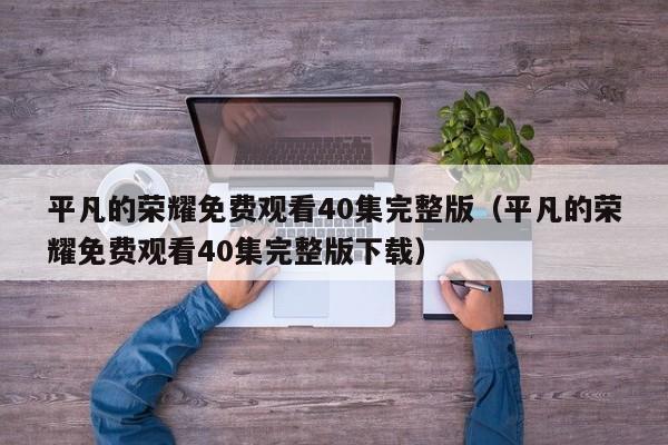 平凡的荣耀免费观看40集完整版（平凡的荣耀免费观看40集完整版下载）