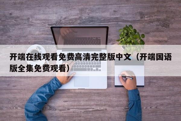 开端在线观看免费高清完整版中文（开端国语版全集免费观看）