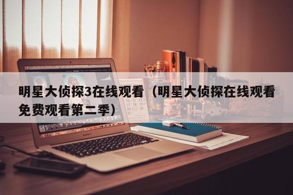 明星大侦探3在线观看（明星大侦探在线观看免费观看第二季）