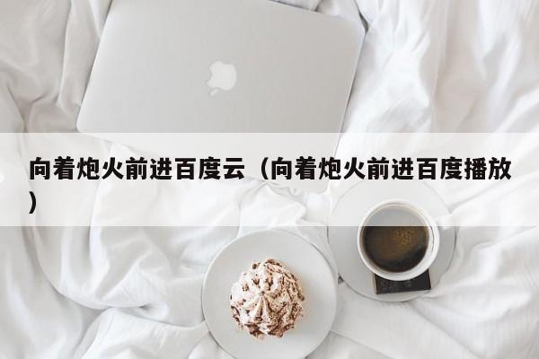 向着炮火前进百度云（向着炮火前进百度播放）