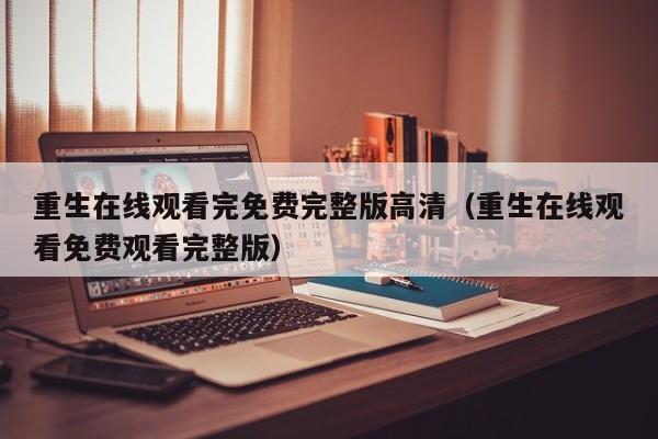 重生在线观看完免费完整版高清（重生在线观看免费观看完整版）
