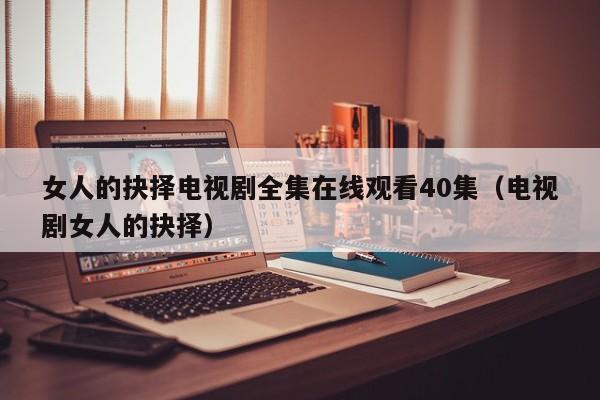 女人的抉择电视剧全集在线观看40集（电视剧女人的抉择）