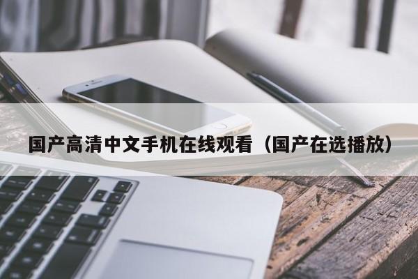 国产高清中文手机在线观看（国产在选播放）