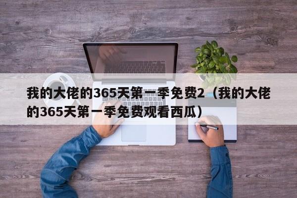 我的大佬的365天第一季免费2（我的大佬的365天第一季免费观看西瓜）