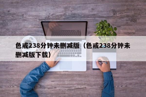 色戒238分钟未删减版（色戒238分钟未删减版下载）