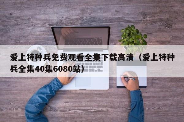 爱上特种兵免费观看全集下载高清（爱上特种兵全集40集6080站）