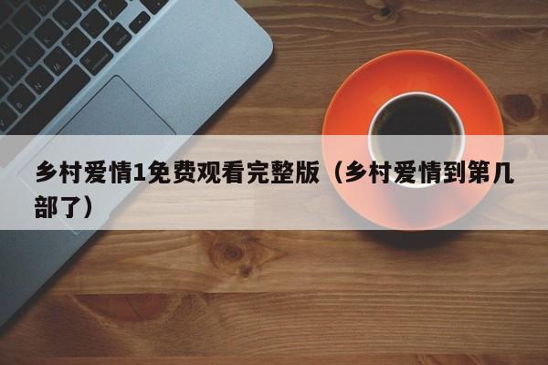 乡村爱情1免费观看完整版（乡村爱情到第几部了）