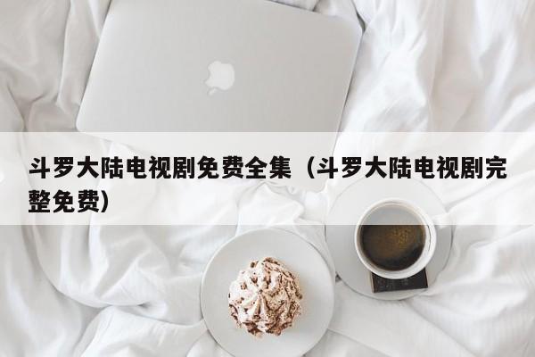 斗罗大陆电视剧免费全集（斗罗大陆电视剧完整免费）