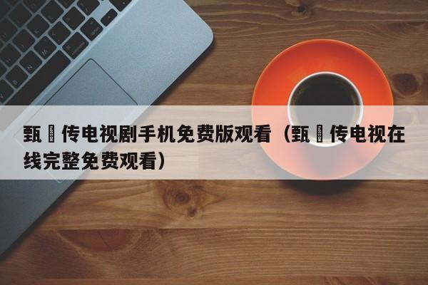 甄嬛传电视剧手机免费版观看（甄嬛传电视在线完整免费观看）
