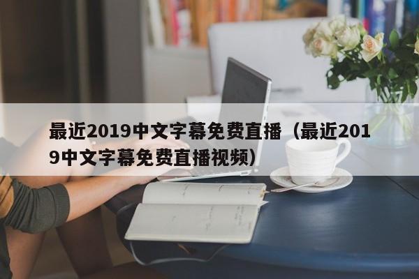 最近2019中文字幕免费直播（最近2019中文字幕免费直播视频）