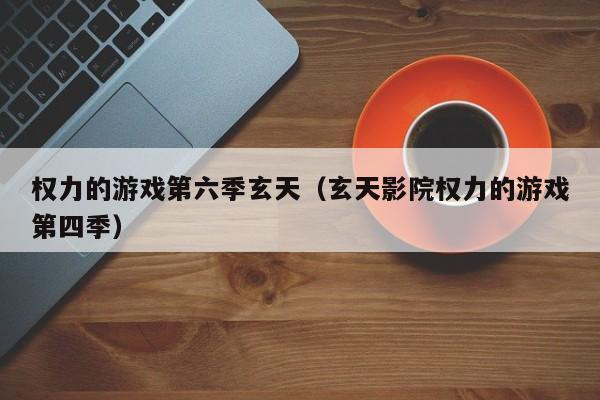 权力的游戏第六季玄天（玄天影院权力的游戏第四季）