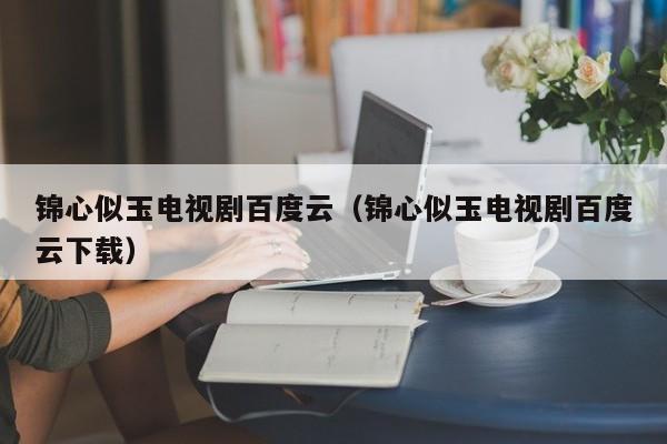 锦心似玉电视剧百度云（锦心似玉电视剧百度云下载）