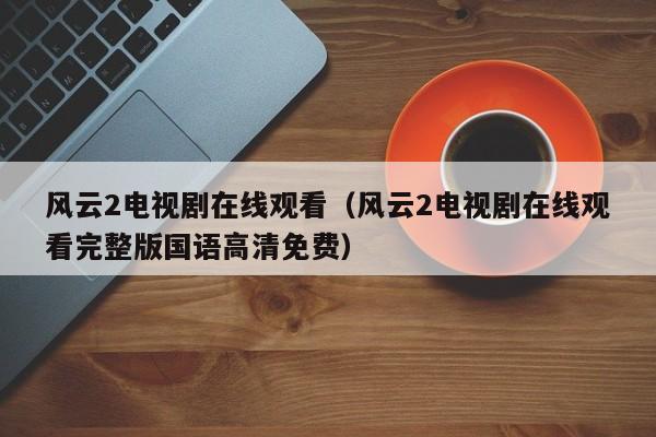 风云2电视剧在线观看（风云2电视剧在线观看完整版国语高清免费）
