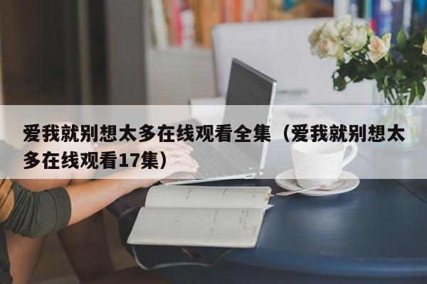 爱我就别想太多在线观看全集（爱我就别想太多在线观看17集）
