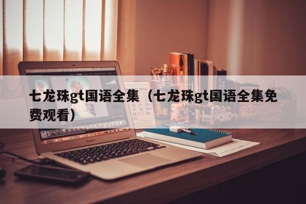 七龙珠gt国语全集（七龙珠gt国语全集免费观看）