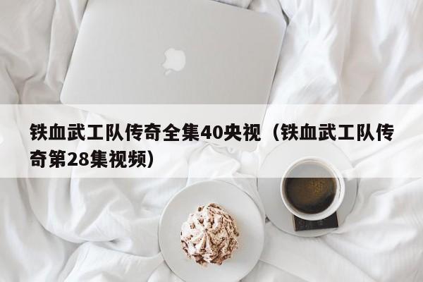 铁血武工队传奇全集40央视（铁血武工队传奇第28集视频）