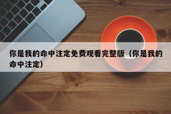 你是我的命中注定免费观看完整版（你是我的命中注定）