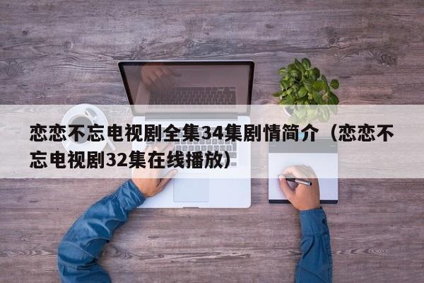 恋恋不忘电视剧全集34集剧情简介（恋恋不忘电视剧32集在线播放）