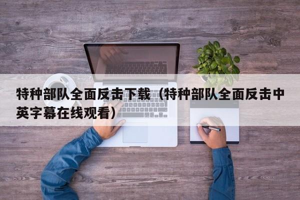 特种部队全面反击下载（特种部队全面反击中英字幕在线观看）