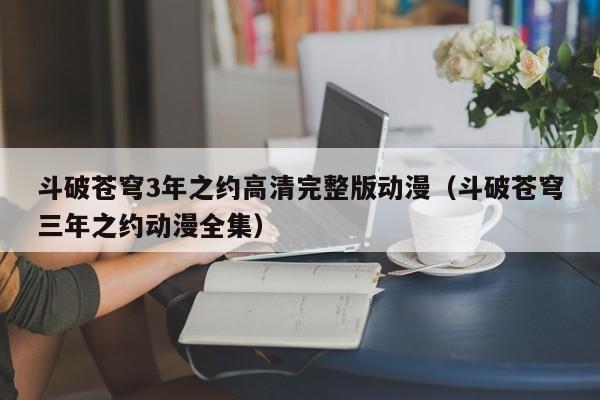 斗破苍穹3年之约高清完整版动漫（斗破苍穹三年之约动漫全集）