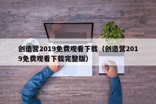 创造营2019免费观看下载（创造营2019免费观看下载完整版）