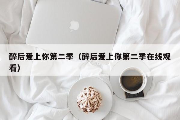 醉后爱上你第二季（醉后爱上你第二季在线观看）