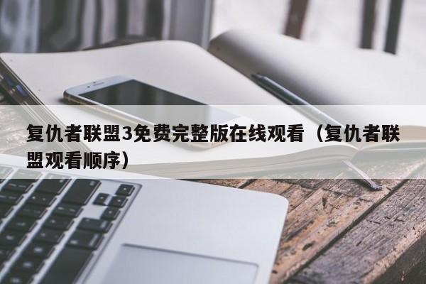 复仇者联盟3免费完整版在线观看（复仇者联盟观看顺序）