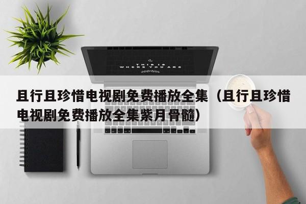 且行且珍惜电视剧免费播放全集（且行且珍惜电视剧免费播放全集紫月骨髓）