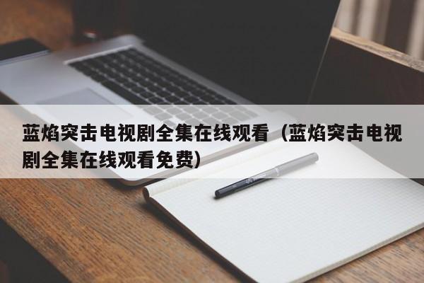 蓝焰突击电视剧全集在线观看（蓝焰突击电视剧全集在线观看免费）