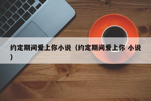 约定期间爱上你小说（约定期间爱上你 小说）