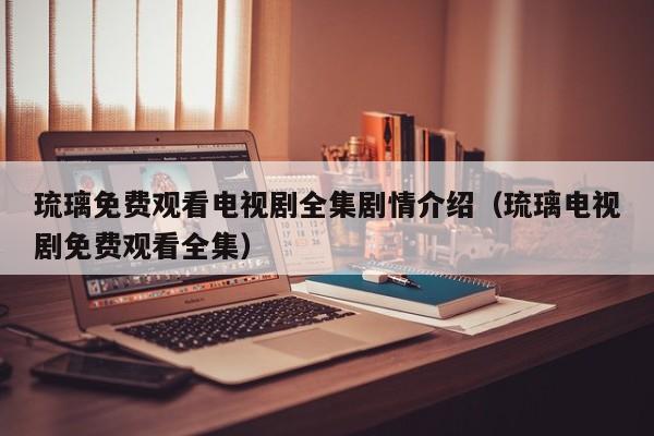 琉璃免费观看电视剧全集剧情介绍（琉璃电视剧免费观看全集）