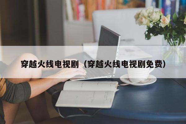 穿越火线电视剧（穿越火线电视剧免费）