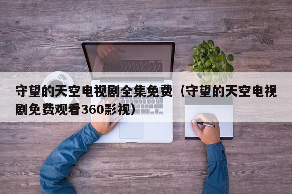 守望的天空电视剧全集免费（守望的天空电视剧免费观看360影视）