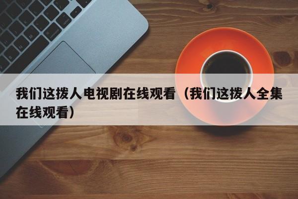 我们这拨人电视剧在线观看（我们这拨人全集在线观看）