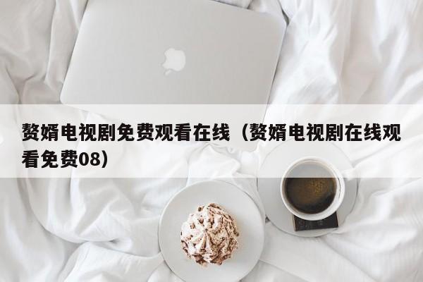 赘婿电视剧免费观看在线（赘婿电视剧在线观看免费08）
