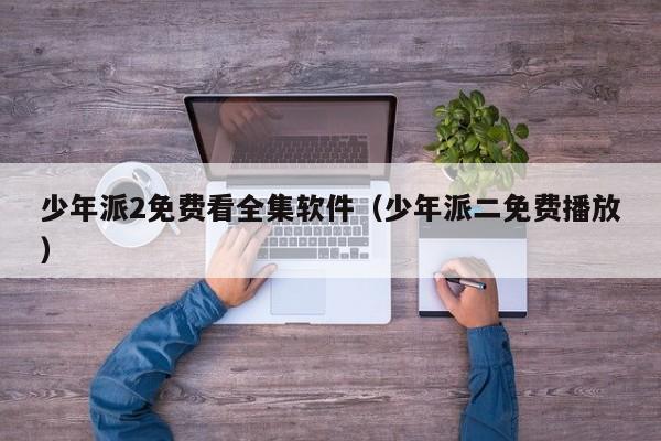 少年派2免费看全集软件（少年派二免费播放）